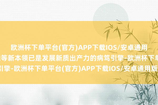 欧洲杯下单平台(官方)APP下载IOS/安卓通用版/手机版东谈主工智能等新本领已是发展新质出产力的病笃引擎-欧洲杯下单平台(官方)APP下载IOS/安卓通用版/手机版