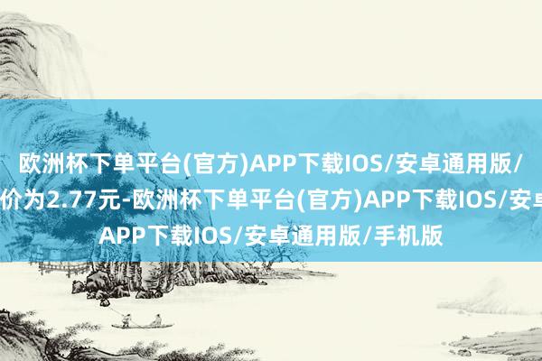 欧洲杯下单平台(官方)APP下载IOS/安卓通用版/手机版正股最新价为2.77元-欧洲杯下单平台(官方)APP下载IOS/安卓通用版/手机版