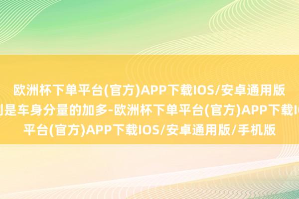 欧洲杯下单平台(官方)APP下载IOS/安卓通用版/手机版但随之而来的则是车身分量的加多-欧洲杯下单平台(官方)APP下载IOS/安卓通用版/手机版