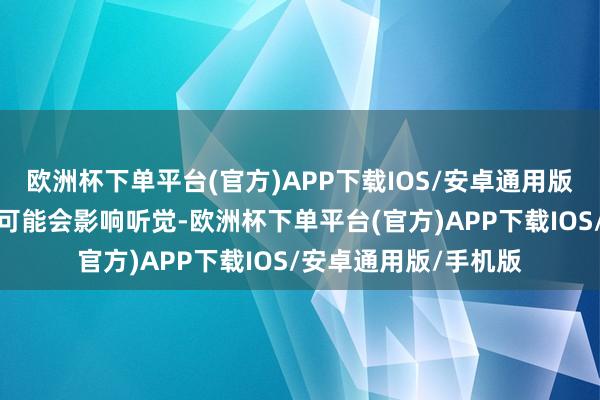 欧洲杯下单平台(官方)APP下载IOS/安卓通用版/手机版顶点情况下可能会影响听觉-欧洲杯下单平台(官方)APP下载IOS/安卓通用版/手机版