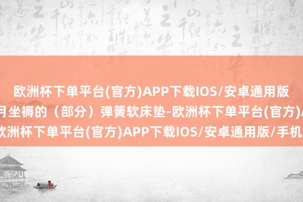 欧洲杯下单平台(官方)APP下载IOS/安卓通用版/手机版调回2024年1月坐褥的（部分）弹簧软床垫-欧洲杯下单平台(官方)APP下载IOS/安卓通用版/手机版