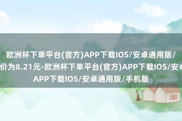 欧洲杯下单平台(官方)APP下载IOS/安卓通用版/手机版正股最新价为8.21元-欧洲杯下单平台(官方)APP下载IOS/安卓通用版/手机版