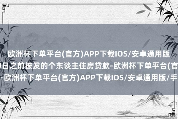 欧洲杯下单平台(官方)APP下载IOS/安卓通用版/手机版2024年5月29日之前披发的个东谈主住房贷款-欧洲杯下单平台(官方)APP下载IOS/安卓通用版/手机版