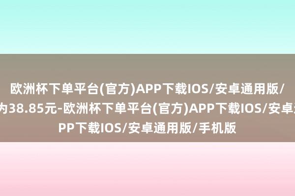 欧洲杯下单平台(官方)APP下载IOS/安卓通用版/手机版转股价为38.85元-欧洲杯下单平台(官方)APP下载IOS/安卓通用版/手机版