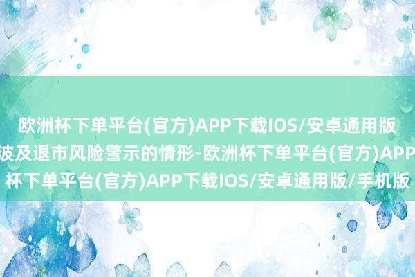 欧洲杯下单平台(官方)APP下载IOS/安卓通用版/手机版公司现在不存在波及退市风险警示的情形-欧洲杯下单平台(官方)APP下载IOS/安卓通用版/手机版