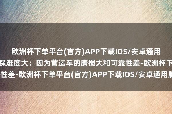 欧洲杯下单平台(官方)APP下载IOS/安卓通用版/手机版4、运营车投保难度大：因为营运车的磨损大和可靠性差-欧洲杯下单平台(官方)APP下载IOS/安卓通用版/手机版