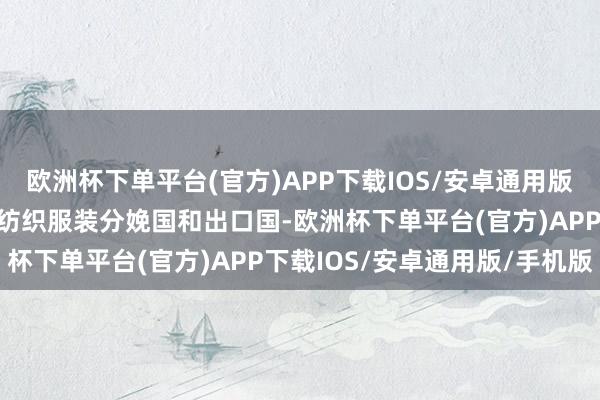 欧洲杯下单平台(官方)APP下载IOS/安卓通用版/手机版动作巨匠最大的纺织服装分娩国和出口国-欧洲杯下单平台(官方)APP下载IOS/安卓通用版/手机版