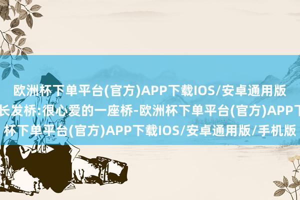 欧洲杯下单平台(官方)APP下载IOS/安卓通用版/手机版宛如画中游.❷长发桥:很心爱的一座桥-欧洲杯下单平台(官方)APP下载IOS/安卓通用版/手机版