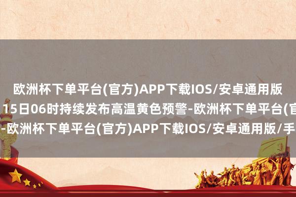 欧洲杯下单平台(官方)APP下载IOS/安卓通用版/手机版中央局面台6月15日06时持续发布高温黄色预警-欧洲杯下单平台(官方)APP下载IOS/安卓通用版/手机版