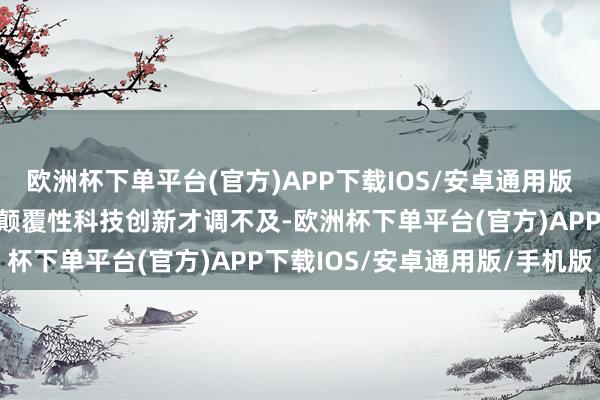 欧洲杯下单平台(官方)APP下载IOS/安卓通用版/手机版极端是原创性、颠覆性科技创新才调不及-欧洲杯下单平台(官方)APP下载IOS/安卓通用版/手机版