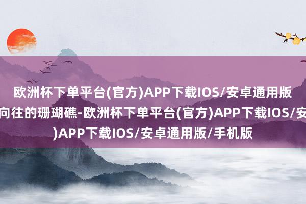 欧洲杯下单平台(官方)APP下载IOS/安卓通用版/手机版令东谈主向往的珊瑚礁-欧洲杯下单平台(官方)APP下载IOS/安卓通用版/手机版