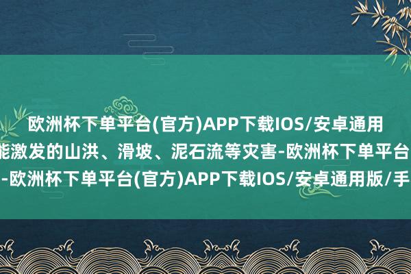 欧洲杯下单平台(官方)APP下载IOS/安卓通用版/手机版着重督察可能激发的山洪、滑坡、泥石流等灾害-欧洲杯下单平台(官方)APP下载IOS/安卓通用版/手机版