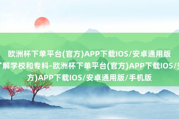 欧洲杯下单平台(官方)APP下载IOS/安卓通用版/手机版匡助考生了解学校和专科-欧洲杯下单平台(官方)APP下载IOS/安卓通用版/手机版