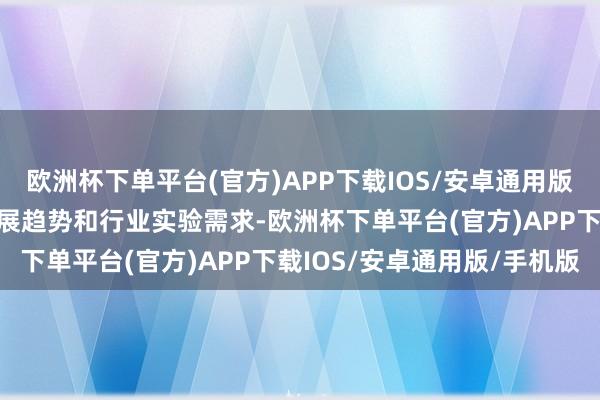 欧洲杯下单平台(官方)APP下载IOS/安卓通用版/手机版紧跟汽车本领发展趋势和行业实验需求-欧洲杯下单平台(官方)APP下载IOS/安卓通用版/手机版