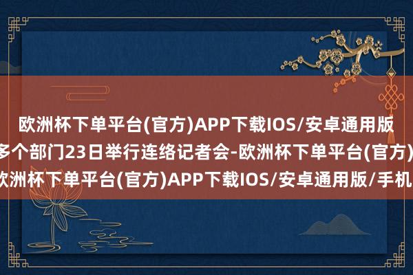 欧洲杯下单平台(官方)APP下载IOS/安卓通用版/手机版 香港特区政府多个部门23日举行连络记者会-欧洲杯下单平台(官方)APP下载IOS/安卓通用版/手机版