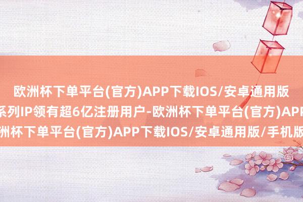 欧洲杯下单平台(官方)APP下载IOS/安卓通用版/手机版《穿越火线》系列IP领有超6亿注册用户-欧洲杯下单平台(官方)APP下载IOS/安卓通用版/手机版