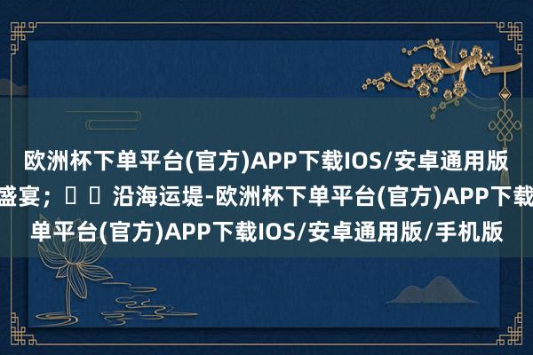 欧洲杯下单平台(官方)APP下载IOS/安卓通用版/手机版带来精彩的视听盛宴；▶️沿海运堤-欧洲杯下单平台(官方)APP下载IOS/安卓通用版/手机版