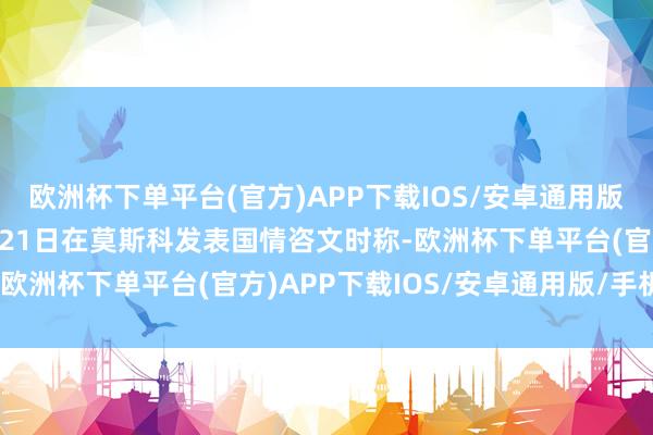 欧洲杯下单平台(官方)APP下载IOS/安卓通用版/手机版俄罗斯总统普京21日在莫斯科发表国情咨文时称-欧洲杯下单平台(官方)APP下载IOS/安卓通用版/手机版