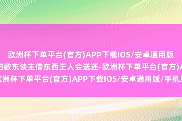 欧洲杯下单平台(官方)APP下载IOS/安卓通用版/手机版”可事实是并非扫数东谈主借东西王人会送还-欧洲杯下单平台(官方)APP下载IOS/安卓通用版/手机版