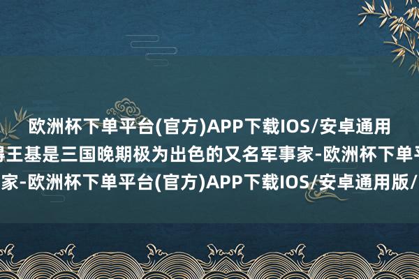 欧洲杯下单平台(官方)APP下载IOS/安卓通用版/手机版个东谈主觉得王基是三国晚期极为出色的又名军事家-欧洲杯下单平台(官方)APP下载IOS/安卓通用版/手机版