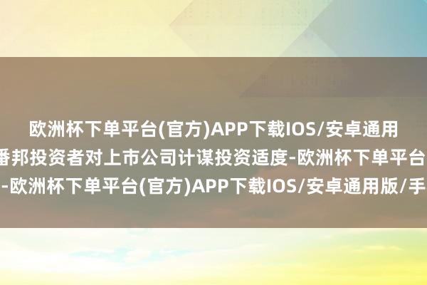 欧洲杯下单平台(官方)APP下载IOS/安卓通用版/手机版进一步放宽番邦投资者对上市公司计谋投资适度-欧洲杯下单平台(官方)APP下载IOS/安卓通用版/手机版