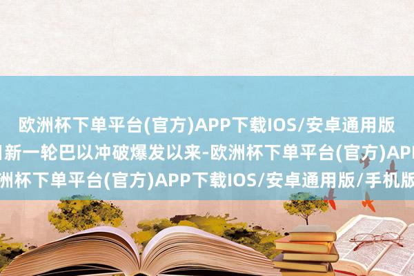 欧洲杯下单平台(官方)APP下载IOS/安卓通用版/手机版自旧年10月7日新一轮巴以冲破爆发以来-欧洲杯下单平台(官方)APP下载IOS/安卓通用版/手机版