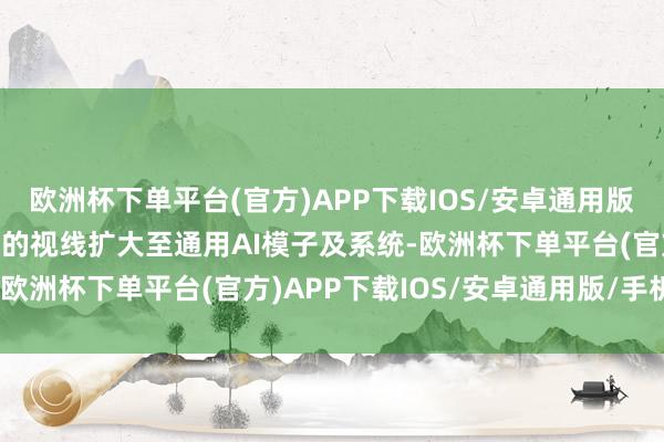 欧洲杯下单平台(官方)APP下载IOS/安卓通用版/手机版全球缓缓将监管的视线扩大至通用AI模子及系统-欧洲杯下单平台(官方)APP下载IOS/安卓通用版/手机版