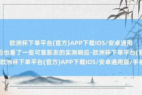 欧洲杯下单平台(官方)APP下载IOS/安卓通用版/手机版零点场刷完后也看了一些可靠影友的实测响应-欧洲杯下单平台(官方)APP下载IOS/安卓通用版/手机版