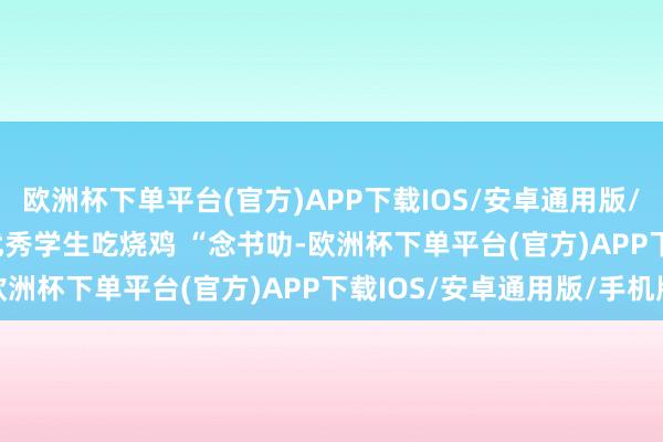 欧洲杯下单平台(官方)APP下载IOS/安卓通用版/手机版 　　中考后他请优秀学生吃烧鸡 　　“念书叻-欧洲杯下单平台(官方)APP下载IOS/安卓通用版/手机版