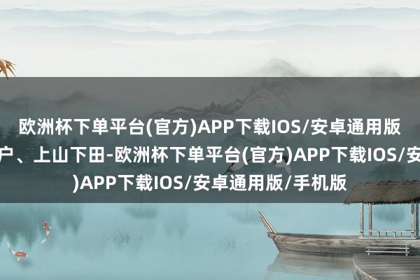 欧洲杯下单平台(官方)APP下载IOS/安卓通用版/手机版他走村串户、上山下田-欧洲杯下单平台(官方)APP下载IOS/安卓通用版/手机版