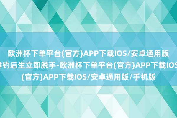 欧洲杯下单平台(官方)APP下载IOS/安卓通用版/手机版岸边的一位垂钓后生立即脱手-欧洲杯下单平台(官方)APP下载IOS/安卓通用版/手机版