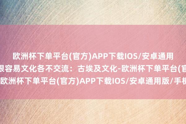 欧洲杯下单平台(官方)APP下载IOS/安卓通用版/手机版韩国屡次签很容易文化各不交流：古埃及文化-欧洲杯下单平台(官方)APP下载IOS/安卓通用版/手机版