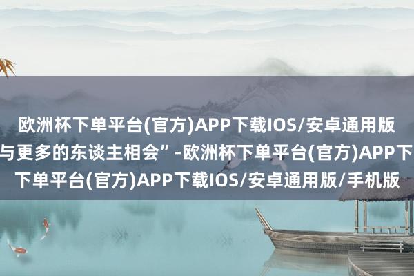 欧洲杯下单平台(官方)APP下载IOS/安卓通用版/手机版让《沉山河图》与更多的东谈主相会”-欧洲杯下单平台(官方)APP下载IOS/安卓通用版/手机版