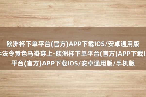 欧洲杯下单平台(官方)APP下载IOS/安卓通用版/手机版他下车后拿了件法令黄色马褂穿上-欧洲杯下单平台(官方)APP下载IOS/安卓通用版/手机版