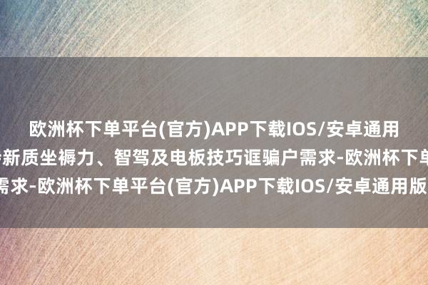 欧洲杯下单平台(官方)APP下载IOS/安卓通用版/手机版极氪戮力掌持新质坐褥力、智驾及电板技巧诓骗户需求-欧洲杯下单平台(官方)APP下载IOS/安卓通用版/手机版