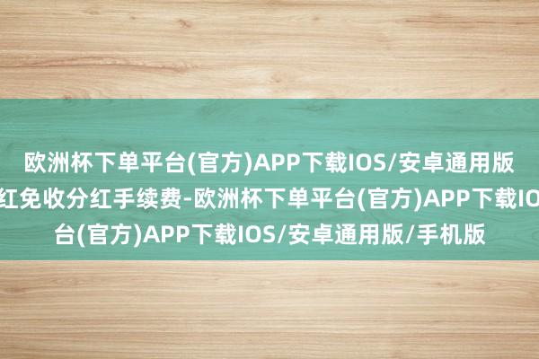 欧洲杯下单平台(官方)APP下载IOS/安卓通用版/手机版本基金本次分红免收分红手续费-欧洲杯下单平台(官方)APP下载IOS/安卓通用版/手机版