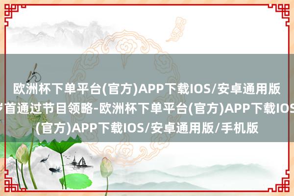 欧洲杯下单平台(官方)APP下载IOS/安卓通用版/手机版两东谈主本岁首通过节目领略-欧洲杯下单平台(官方)APP下载IOS/安卓通用版/手机版