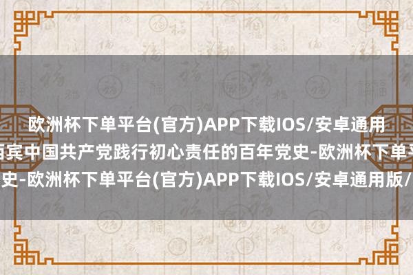 欧洲杯下单平台(官方)APP下载IOS/安卓通用版/手机版用纯真案例西宾中国共产党践行初心责任的百年党史-欧洲杯下单平台(官方)APP下载IOS/安卓通用版/手机版