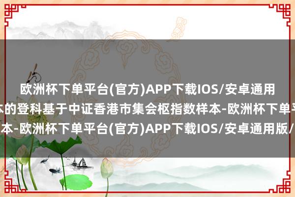 欧洲杯下单平台(官方)APP下载IOS/安卓通用版/手机版该批指数样本的登科基于中证香港市集会枢指数样本-欧洲杯下单平台(官方)APP下载IOS/安卓通用版/手机版