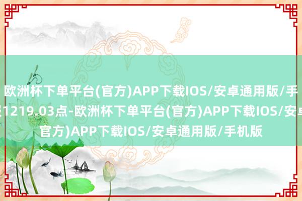 欧洲杯下单平台(官方)APP下载IOS/安卓通用版/手机版H30421)报1219.03点-欧洲杯下单平台(官方)APP下载IOS/安卓通用版/手机版