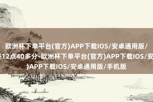 欧洲杯下单平台(官方)APP下载IOS/安卓通用版/手机版很值”下昼12点40多分-欧洲杯下单平台(官方)APP下载IOS/安卓通用版/手机版