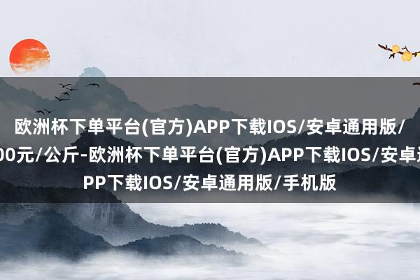 欧洲杯下单平台(官方)APP下载IOS/安卓通用版/手机版收支6.00元/公斤-欧洲杯下单平台(官方)APP下载IOS/安卓通用版/手机版