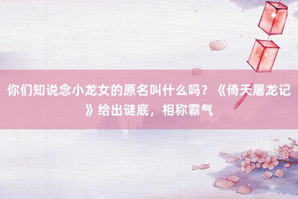 你们知说念小龙女的原名叫什么吗？《倚天屠龙记》给出谜底，相称霸气