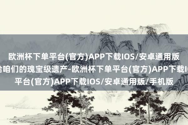 欧洲杯下单平台(官方)APP下载IOS/安卓通用版/手机版是前东谈主留给咱们的瑰宝级遗产-欧洲杯下单平台(官方)APP下载IOS/安卓通用版/手机版