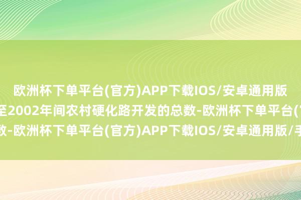 欧洲杯下单平台(官方)APP下载IOS/安卓通用版/手机版向上1949年至2002年间农村硬化路开发的总数-欧洲杯下单平台(官方)APP下载IOS/安卓通用版/手机版