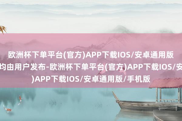 欧洲杯下单平台(官方)APP下载IOS/安卓通用版/手机版扫数本体均由用户发布-欧洲杯下单平台(官方)APP下载IOS/安卓通用版/手机版