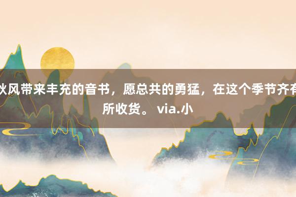 秋风带来丰充的音书，愿总共的勇猛，在这个季节齐有所收货。 via.小