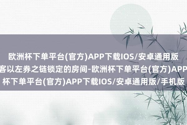 欧洲杯下单平台(官方)APP下载IOS/安卓通用版/手机版却早已被将来之客以左券之链锁定的房间-欧洲杯下单平台(官方)APP下载IOS/安卓通用版/手机版