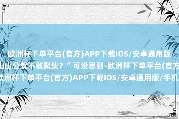 欧洲杯下单平台(官方)APP下载IOS/安卓通用版/手机版称“拿着弹弓进山山公就不敢聚集？”可没思到-欧洲杯下单平台(官方)APP下载IOS/安卓通用版/手机版