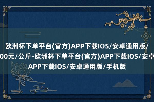 欧洲杯下单平台(官方)APP下载IOS/安卓通用版/手机版收支16.00元/公斤-欧洲杯下单平台(官方)APP下载IOS/安卓通用版/手机版